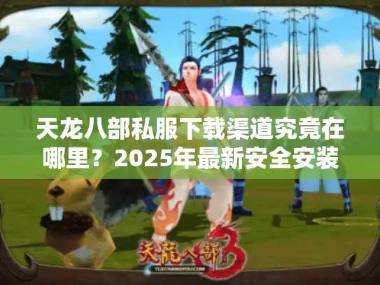 天龙八部私服下载渠道究竟在哪里?2025年最新安全安装指南 天龙八部私服下载渠道究竟在哪里?2025年最新安全安装指南