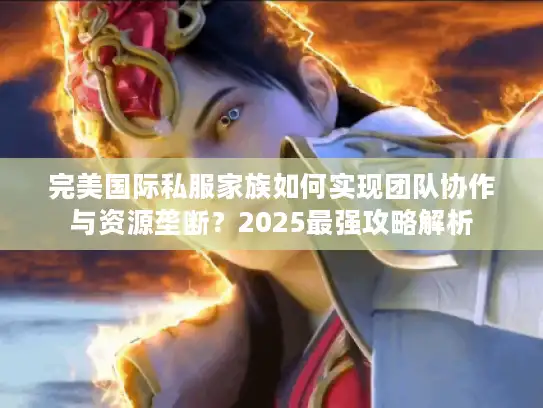 完美国际私服家族如何实现团队协作与资源垄断?2025最强攻略解析 完美国际私服家族如何实现团队协作与资源垄断?2025最强攻略解析