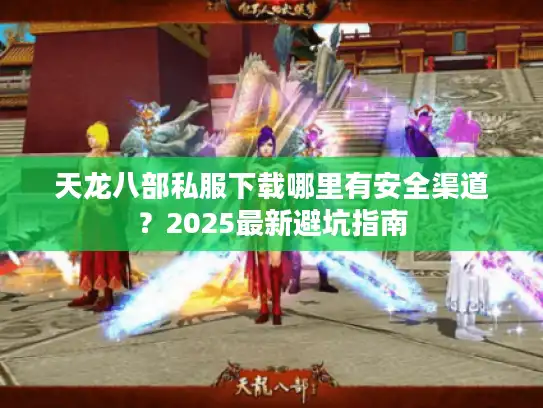 天龙八部私服下载哪里有安全渠道？2025最新避坑指南