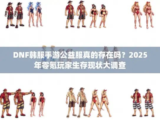 DNF韩服手游公益服真的存在吗?2025年零氪玩家生存现状大调查 DNF韩服手游公益服真的存在吗?2025年零氪玩家生存现状大调查