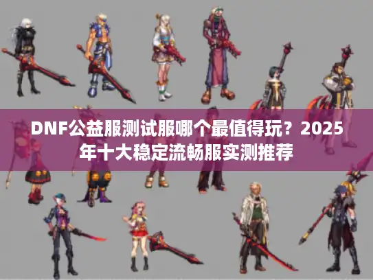 DNF公益服测试服哪个最值得玩?2025年十大稳定流畅服实测推荐 DNF公益服测试服哪个最值得玩?2025年十大稳定流畅服实测推荐