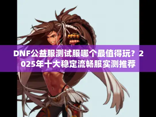 DNF公益服测试服哪个最值得玩?2025年十大稳定流畅服实测推荐 DNF公益服测试服哪个最值得玩?2025年十大稳定流畅服实测推荐