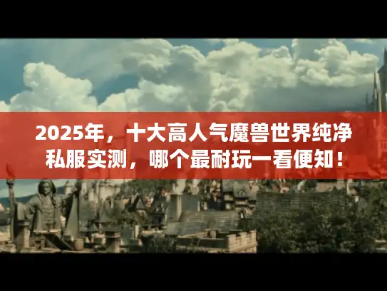 2025年,十大高人气魔兽世界纯净私服实测,哪个最耐玩一看便知! 2025年,十大高人气魔兽世界纯净私服实测,哪个最耐玩一看便知!