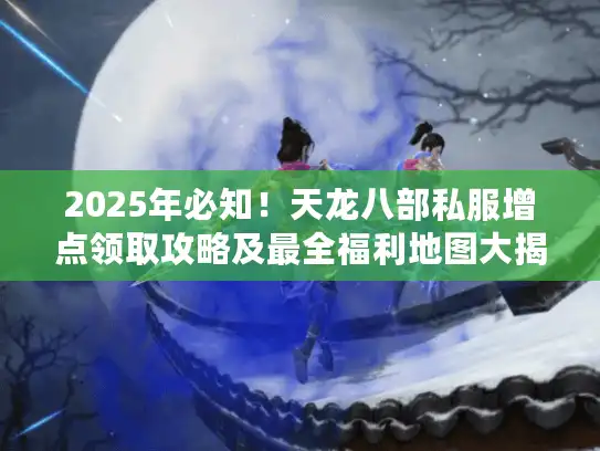 2025年必知!天龙八部私服增点领取攻略及最全福利地图大揭秘 2025年必知!天龙八部私服增点领取攻略及最全福利地图大揭秘