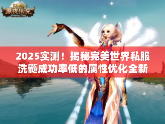 2025实测！揭秘完美世界私服洗髓成功率低的属性优化全新方案