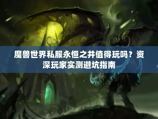魔兽世界私服永恒之井值得玩吗?资深玩家实测避坑指南 魔兽世界私服永恒之井值得玩吗?资深玩家实测避坑指南