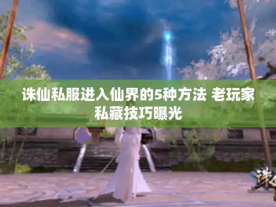 诛仙私服进入仙界的5种方法 老玩家私藏技巧曝光