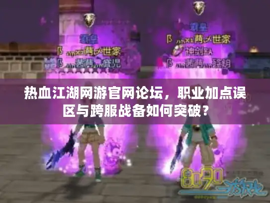热血江湖网游官网论坛，职业加点误区与跨服战备如何突破？