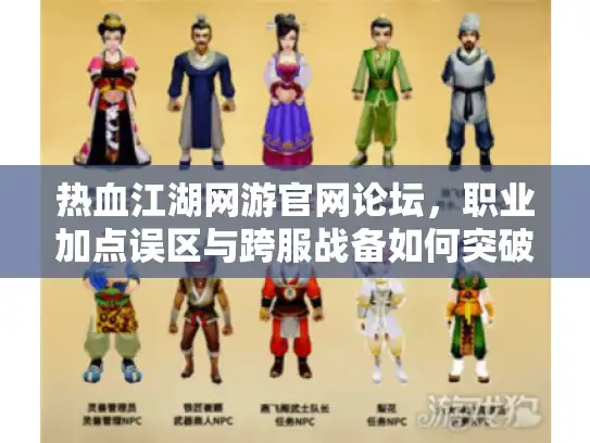热血江湖网游官网论坛，职业加点误区与跨服战备如何突破？