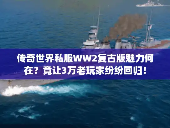 传奇世界私服WW2复古版魅力何在？竟让3万老玩家纷纷回归！
