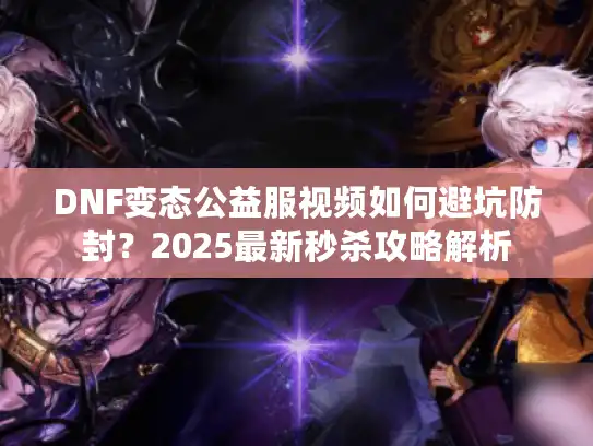 DNF变态公益服视频如何避坑防封？2025最新秒杀攻略解析