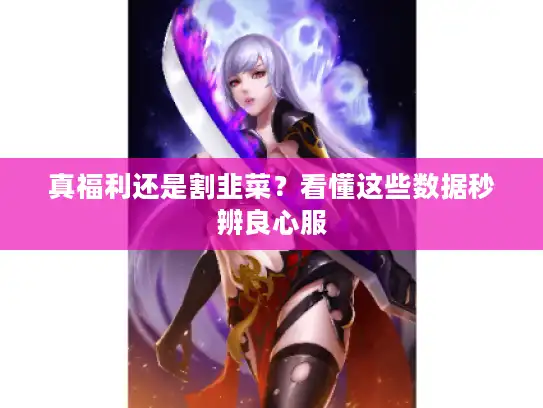 真福利还是割韭菜?看懂这些数据秒辨良心服 真福利还是割韭菜?看懂这些数据秒辨良心服