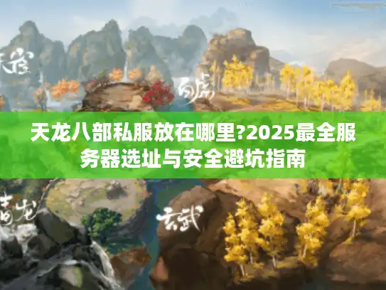 天龙八部私服放在哪里?2025最全服务器选址与安全避坑指南 天龙八部私服放在哪里?2025最全服务器选址与安全避坑指南