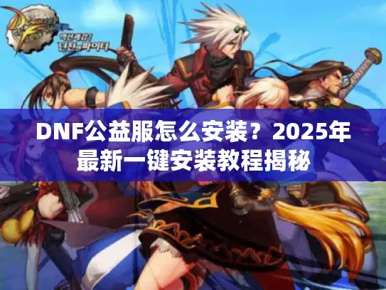 DNF公益服怎么安装？2025年最新一键安装教程揭秘