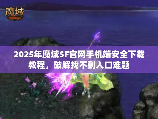2025年魔域SF官网手机端安全下载教程，破解找不到入口难题