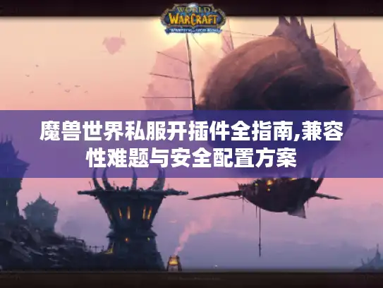 魔兽世界私服开插件全指南,兼容性难题与安全配置方案