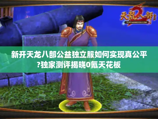 新开天龙八部公益独立服如何实现真公平?独家测评揭晓0氪天花板