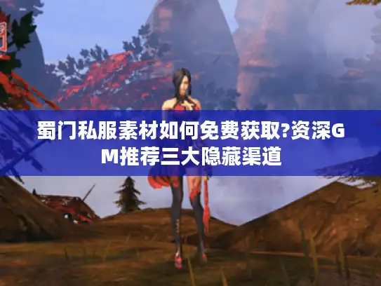 蜀门私服素材如何免费获取?资深GM推荐三大隐藏渠道