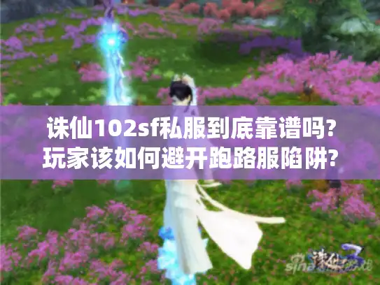 诛仙102sf私服到底靠谱吗?玩家该如何避开跑路服陷阱?