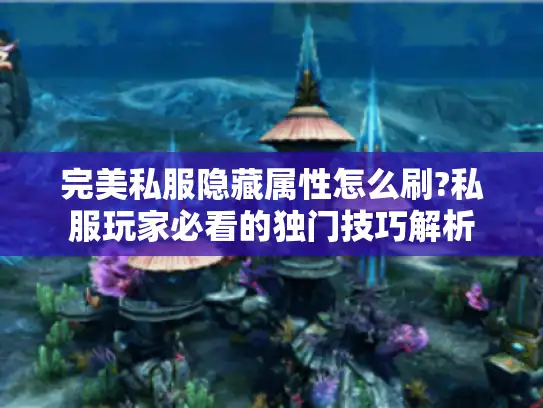 完美私服隐藏属性怎么刷?私服玩家必看的独门技巧解析