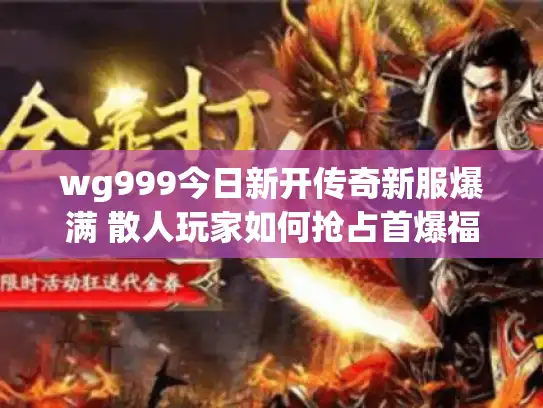 wg999今日新开传奇新服爆满 散人玩家如何抢占首爆福利?