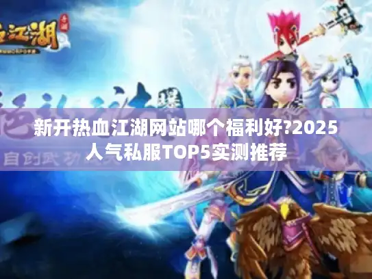 新开热血江湖网站哪个福利好?2025人气私服TOP5实测推荐
