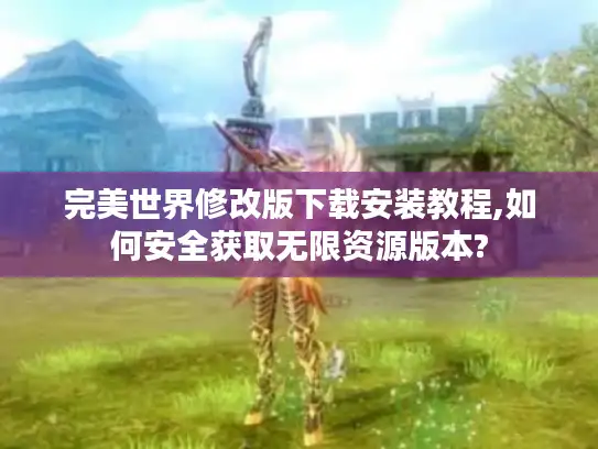 完美世界修改版下载安装教程,如何安全获取无限资源版本?