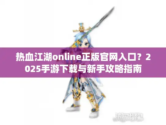 热血江湖online正版官网入口？2025手游下载与新手攻略指南