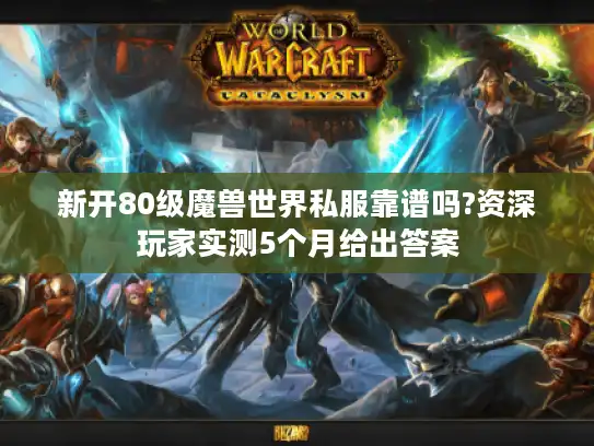 新开80级魔兽世界私服靠谱吗?资深玩家实测5个月给出答案