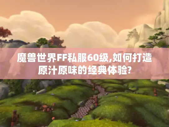 魔兽世界FF私服60级,如何打造原汁原味的经典体验?