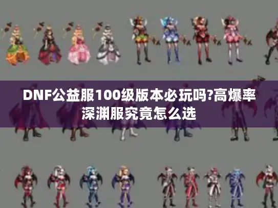 DNF公益服100级版本必玩吗?高爆率深渊服究竟怎么选 DNF公益服100级版本必玩吗?高爆率深渊服究竟怎么选
