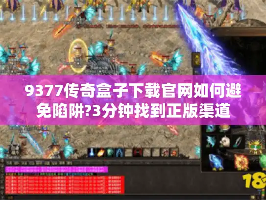 9377传奇盒子下载官网如何避免陷阱?3分钟找到正版渠道