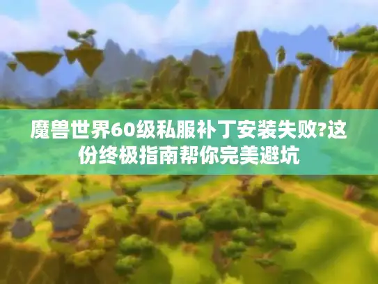 魔兽世界60级私服补丁安装失败?这份终极指南帮你完美避坑