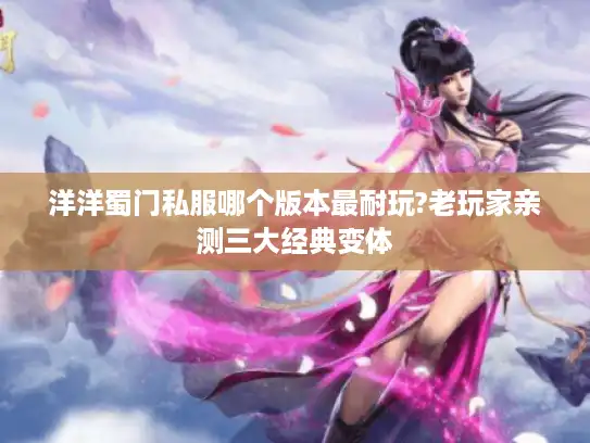 洋洋蜀门私服哪个版本最耐玩?老玩家亲测三大经典变体
