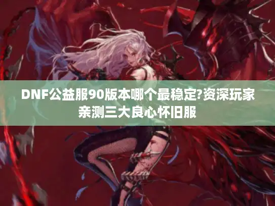 DNF公益服90版本哪个最稳定?资深玩家亲测三大良心怀旧服
