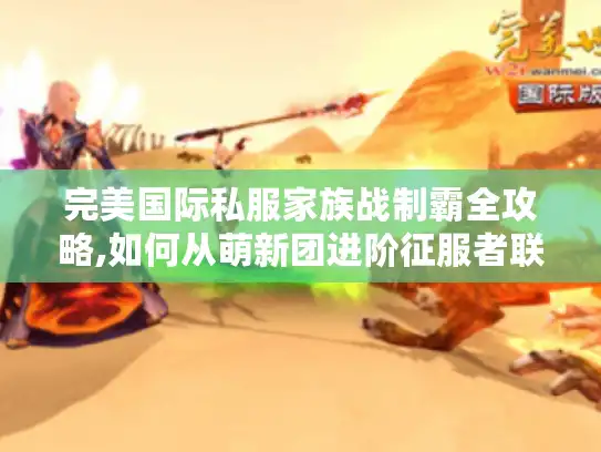 完美国际私服家族战制霸全攻略,如何从萌新团进阶征服者联盟?