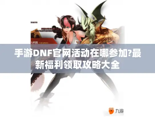 手游DNF官网活动在哪参加?最新福利领取攻略大全