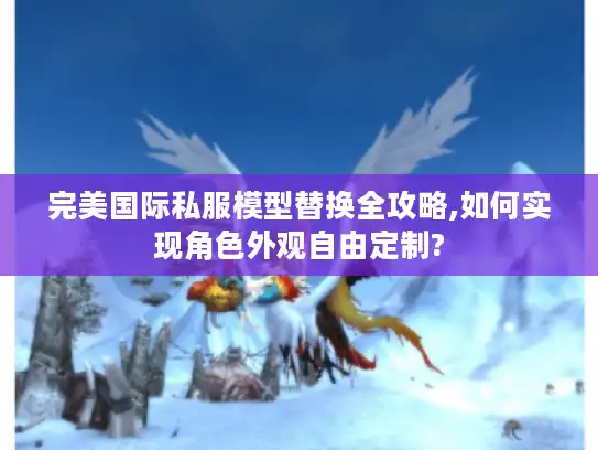 完美国际私服模型替换全攻略,如何实现角色外观自由定制?
