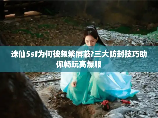 诛仙5sf为何被频繁屏蔽?三大防封技巧助你畅玩高爆服 诛仙5sf为何被频繁屏蔽?三大防封技巧助你畅玩高爆服
