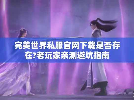 完美世界私服官网下载是否存在?老玩家亲测避坑指南
