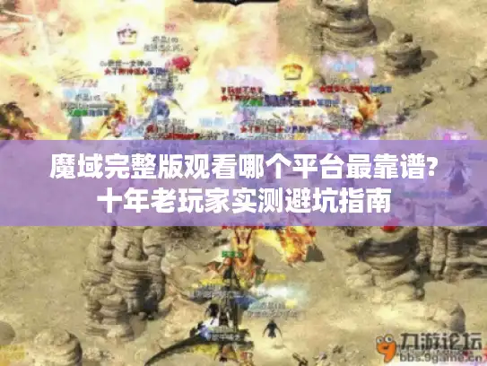 魔域完整版观看哪个平台最靠谱?十年老玩家实测避坑指南 魔域完整版观看哪个平台最靠谱?十年老玩家实测避坑指南