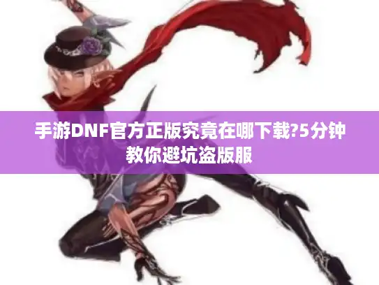 手游DNF官方正版究竟在哪下载?5分钟教你避坑盗版服