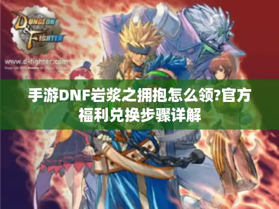 手游DNF岩浆之拥抱怎么领?官方福利兑换步骤详解