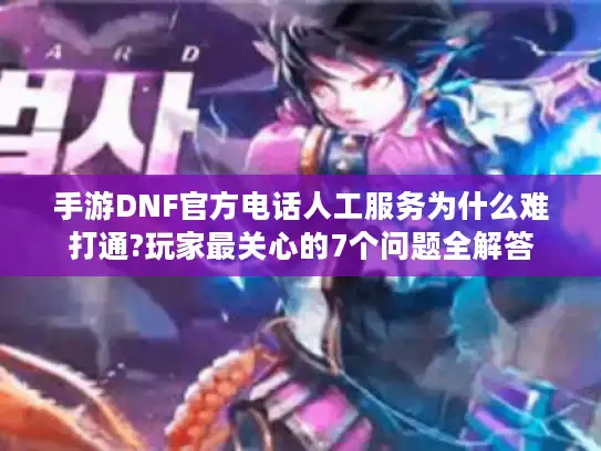 手游DNF官方电话人工服务为什么难打通?玩家最关心的7个问题全解答 手游DNF官方电话人工服务为什么难打通?玩家最关心的7个问题全解答