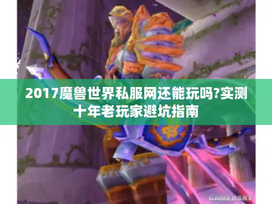 2017魔兽世界私服网还能玩吗?实测十年老玩家避坑指南