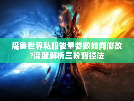 魔兽世界私服能量参数如何修改?深度解析三阶调控法