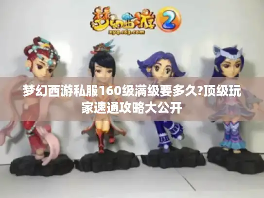 梦幻西游私服160级满级要多久?顶级玩家速通攻略大公开 梦幻西游私服160级满级要多久?顶级玩家速通攻略大公开