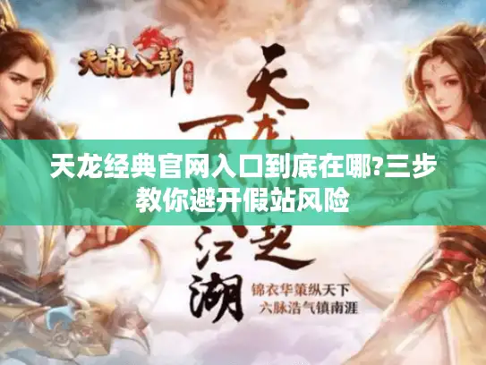 天龙经典官网入口到底在哪?三步教你避开假站风险