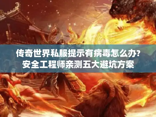 传奇世界私服提示有病毒怎么办?安全工程师亲测五大避坑方案