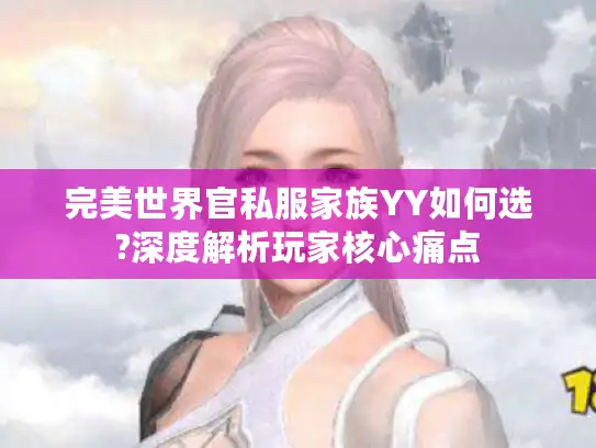 完美世界官私服家族YY如何选?深度解析玩家核心痛点